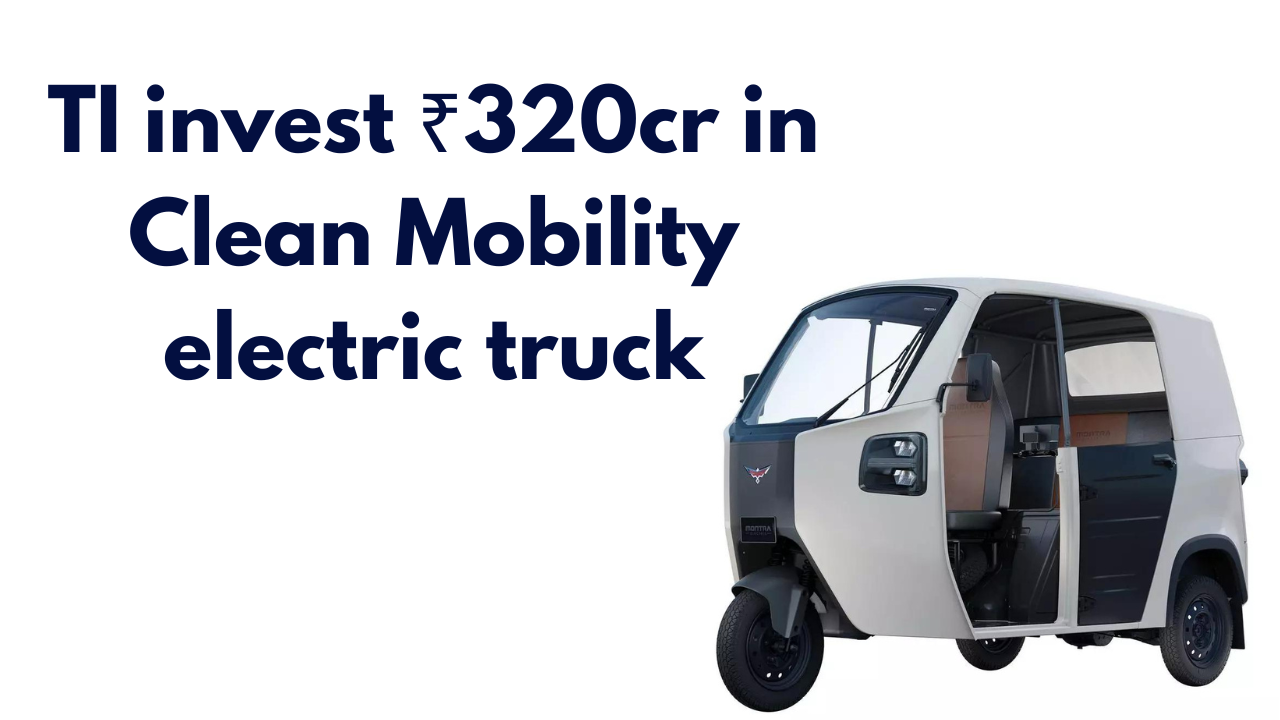 TI invest ₹320cr in Clean Mobility electric truck